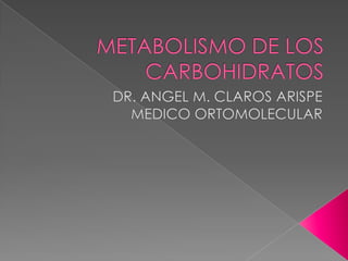 METABOLISMO DE LOS CARBOHIDRATOS DR. ANGEL M. CLAROS ARISPE MEDICO ORTOMOLECULAR 