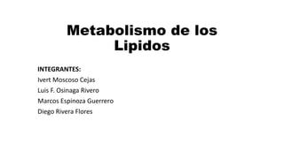 Metabolismo de los
Lipidos
INTEGRANTES:
Ivert Moscoso Cejas
Luis F. Osinaga Rivero
Marcos Espinoza Guerrero
Diego Rivera Flores
 