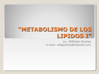 ““METABOLISMO DE LOSMETABOLISMO DE LOS
LIPIDOS I”LIPIDOS I”
Lic. Wilfredo Gochez
e-mail: willgochez@hotmail.com
 
