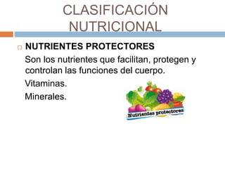 CLASIFICACIÓN
NUTRICIONAL
 NUTRIENTES PROTECTORES
Son los nutrientes que facilitan, protegen y
controlan las funciones del cuerpo.
Vitaminas.
Minerales.
 