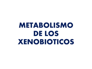 METABOLISMO 
DE LOS 
XENOBIOTICOS 
 