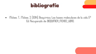 bibliografía
Mckee, T., Mckee, J. (2014). Bioquímica: Las bases moleculares de la vida 5°
Ed. Recuperado de: BIOQUIMICA_MCKEE_LIBRO.
 