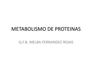 METABOLISMO DE PROTEINAS

  Q.F.B. MELBA FERNANDEZ ROJAS
 