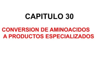 CAPITULO 30
CONVERSION DE AMINOACIDOS
A PRODUCTOS ESPECIALIZADOS
 