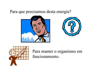 Para que precisamos desta energia?




            Para manter o organismo em
            funcionamento.
 