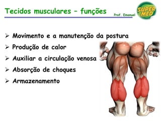 Movimento e a manutenção da postura
 Produção de calor
 Auxiliar a circulação venosa
 Absorção de choques
 Armazenamento
Tecidos musculares – funções Prof. Emanuel
 