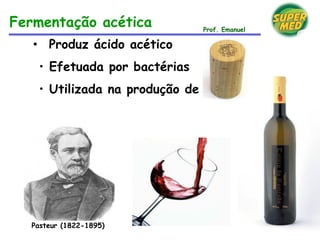• Produz ácido acético
• Efetuada por bactérias
• Utilizada na produção de vinagre
Pasteur (1822-1895)
Fermentação acética Prof. Emanuel
 