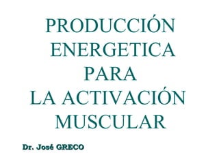 PRODUCCIÓN
   ENERGETICA
      PARA
 LA ACTIVACIÓN
   MUSCULAR
Dr. José GRECO
 