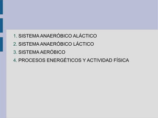 1. SISTEMA ANAERÓBICO ALÁCTICO
2. SISTEMA ANAERÓBICO LÁCTICO
3. SISTEMA AERÓBICO
4. PROCESOS ENERGÉTICOS Y ACTIVIDAD FÍSICA
 