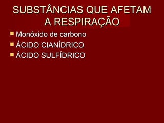 SUBSTÂNCIAS QUE AFETAMSUBSTÂNCIAS QUE AFETAM
A RESPIRAÇÃOA RESPIRAÇÃO
 Monóxido de carbonoMonóxido de carbono
 ÁCIDO CIANÍDRICOÁCIDO CIANÍDRICO
 ÁCIDO SULFÍDRICOÁCIDO SULFÍDRICO
 