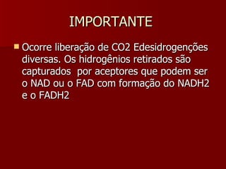 IMPORTANTE  Ocorre liberação de CO2 Edesidrogenções diversas. Os hidrogênios retirados são capturados  por aceptores que podem ser o NAD ou o FAD com formação do NADH2 e o FADH2 