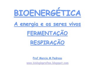 BIOENERGÉTICA
A energia e os seres vivos
FERMENTAÇÃO
RESPIRAÇÃO
Prof Marcia M Pedroso
www.biologiaprofma.blogspot.com
 