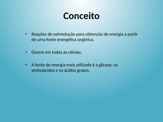 Conceito
• Reações de oxirredução para obtenção de energia a partir
de uma fonte energética orgânica.
• Ocorre em todas as células.
• A fonte de energia mais utilizada é a glicose, os
aminoácidos e os ácidos graxos.
 