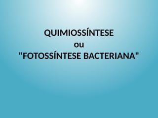 QUIMIOSSÍNTESE
ou
"FOTOSSÍNTESE BACTERIANA"
 
