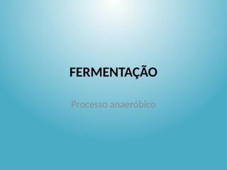 FERMENTAÇÃO
Processo anaeróbico
 