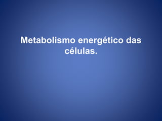 Metabolismo energético das
células.
 