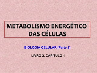 METABOLISMO ENERGÉTICO
     DAS CÉLULAS
    BIOLOGIA CELULAR (Parte 2)

       LIVRO 2, CAPÍTULO 1
 
