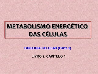 METABOLISMO ENERGÉTICO 
DAS CÉLULAS 
BIOLOGIA CELULAR (Parte 2) 
LIVRO 2, CAPÍTULO 1 
 