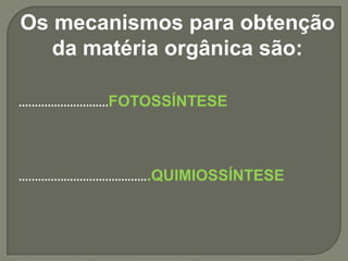 Os mecanismos para obtenção
   da matéria orgânica são:

............................FOTOSSÍNTESE




.........................................QUIMIOSSÍNTESE
 