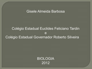 Gisele Almeida Barbosa



   Colégio Estadual Euclides Feliciano Tardin
                       e
Colégio Estadual Governador Roberto Silveira




                   BIOLOGIA
                     2012
 