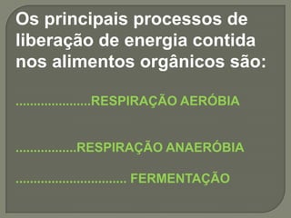 Os principais processos de
liberação de energia contida
nos alimentos orgânicos são:

.....................RESPIRAÇÃO AERÓBIA


.................RESPIRAÇÃO ANAERÓBIA

............................... FERMENTAÇÃO
 
