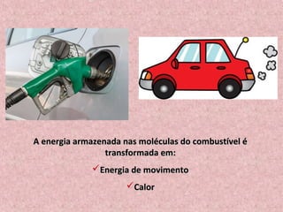 A energia armazenada nas moléculas do combustível éA energia armazenada nas moléculas do combustível é
transformada em:transformada em:
Energia de movimentoEnergia de movimento
CalorCalor
 