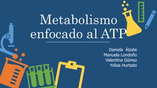 Metabolismo
enfocado al ATP
Daniela Álzate
Manuela Londoño
Valentina Gómez
Yolisa Hurtado
 