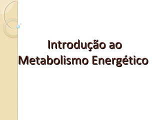 Introdução aoIntrodução ao
Metabolismo EnergéticoMetabolismo Energético
 
