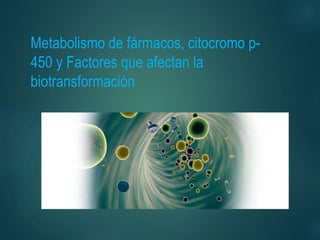 Metabolismo de fármacos, citocromo p-
450 y Factores que afectan la
biotransformación
 