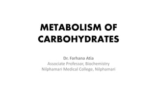 METABOLISM OF
CARBOHYDRATES
Dr. Farhana Atia
Associate Professor, Biochemistry
Nilphamari Medical College, Nilphamari
 