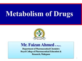 Metabolism of Drugs
Mr. FaizanAhmedM. Pharm.,
Department ofPharmaceuticalChemistry
Royal College of Pharmaceutical Education &
Research, Malegaon
1
 
