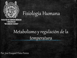 Fisiología Humana
Por: José Ezequiel Fletes Torres
Metabolismo y regulación de la
temperatura
 