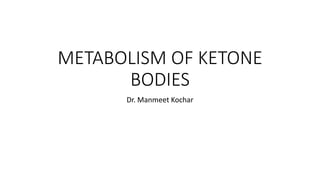 METABOLISM OF KETONE
BODIES
Dr. Manmeet Kochar
 