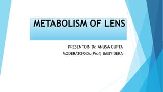 METABOLISM OF LENS
PRESENTOR- Dr. ANUSA GUPTA
MODERATOR-Dr.(Prof) BABY DEKA
 