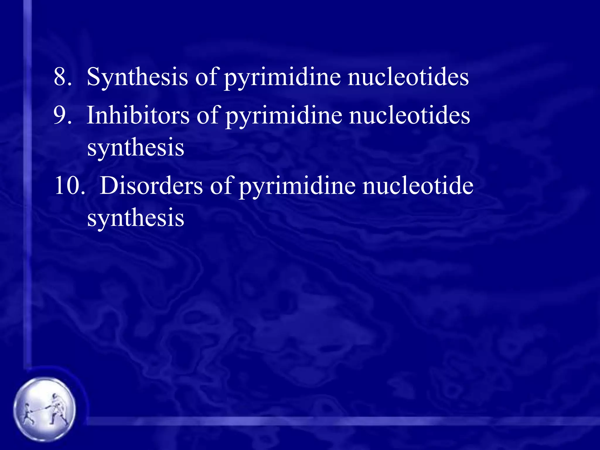 8. Synthesis of pyrimidine nucleotides
9. Inhibitors of pyrimidine nucleotides
synthesis
10. Disorders of pyrimidine nucleotide
synthesis

 