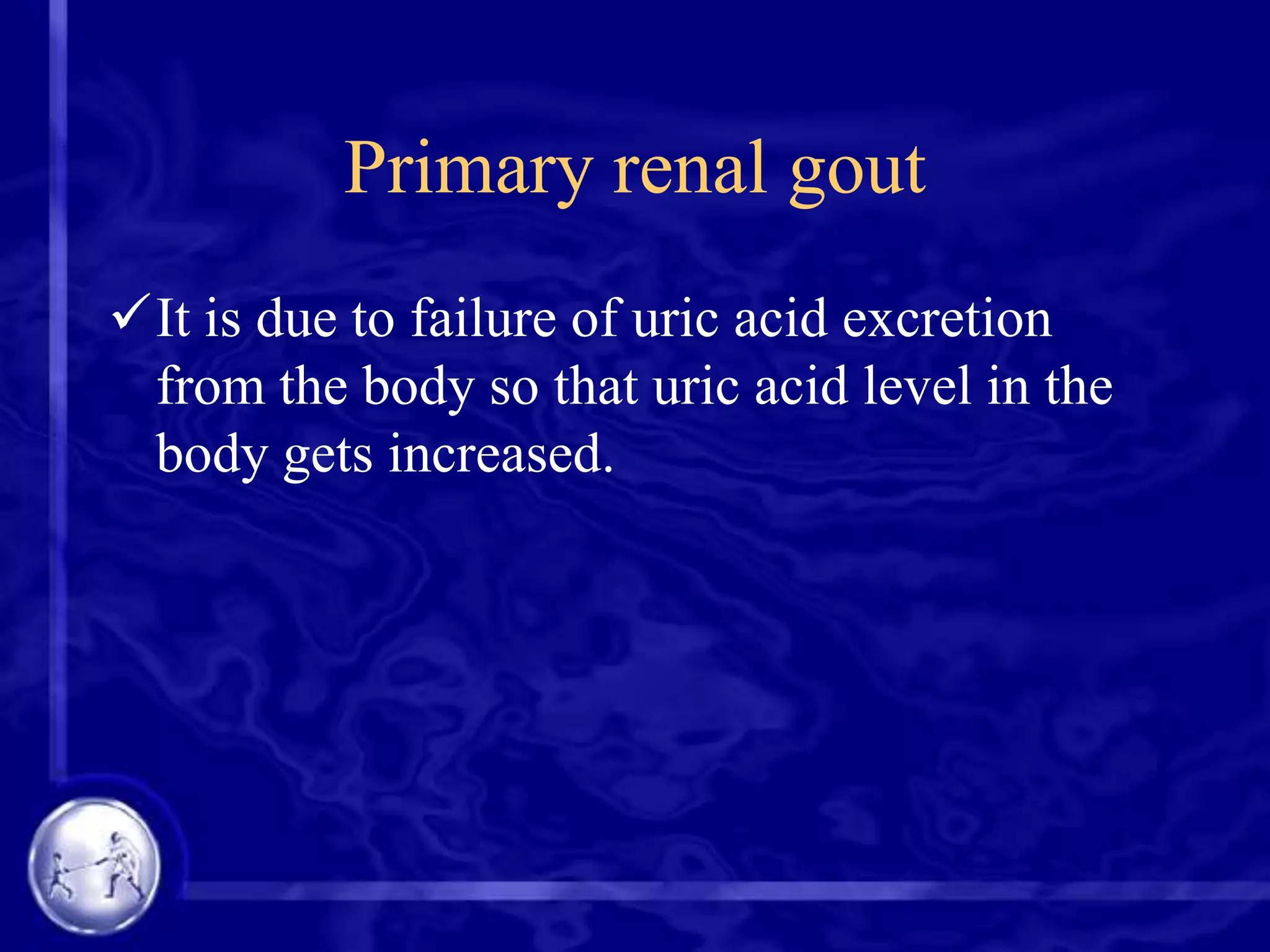 Primary renal gout
It is due to failure of uric acid excretion
from the body so that uric acid level in the
body gets increased.

 