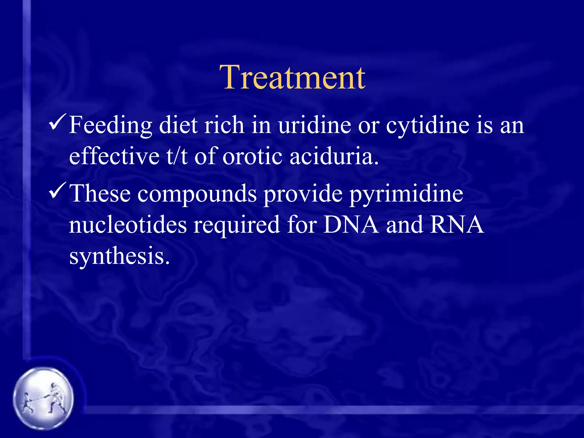 Treatment
Feeding diet rich in uridine or cytidine is an
effective t/t of orotic aciduria.
These compounds provide pyrimidine
nucleotides required for DNA and RNA
synthesis.

 