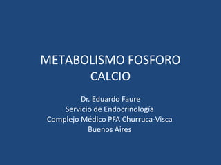METABOLISMO FOSFORO
CALCIO
Dr. Eduardo Faure
Servicio de Endocrinología
Complejo Médico PFA Churruca-Visca
Buenos Aires
 