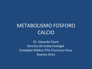 METABOLISMO FOSFORO CALCIO Dr. Eduardo Faure Servicio de Endocrinología  Complejo Médico PFA Churruca-Visca  Buenos Aires 