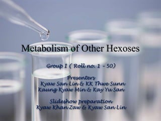 Metabolism of Other Hexoses
Group I ( Roll no. 1 – 50)
Presenters
Kyaw San Lin & KK Thwe Sunn
Kaung Kyaw Min & Kay Yu San
Slideshow preparation
Kyaw Khan Zaw & Kyaw San Lin
 