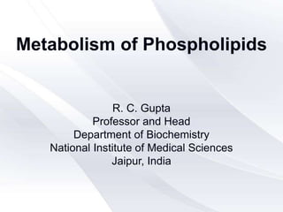 Metabolism of Phospholipids
R. C. Gupta
Professor and Head
Department of Biochemistry
National Institute of Medical Sciences
Jaipur, India
 