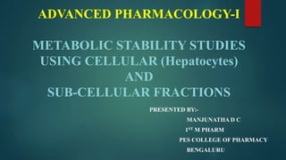 ADVANCED PHARMACOLOGY-I
METABOLIC STABILITY STUDIES
USING CELLULAR (Hepatocytes)
AND
SUB-CELLULAR FRACTIONS
PRESENTED BY:-
MANJUNATHA D C
1ST M PHARM
PES COLLEGE OF PHARMACY
BENGALURU
 