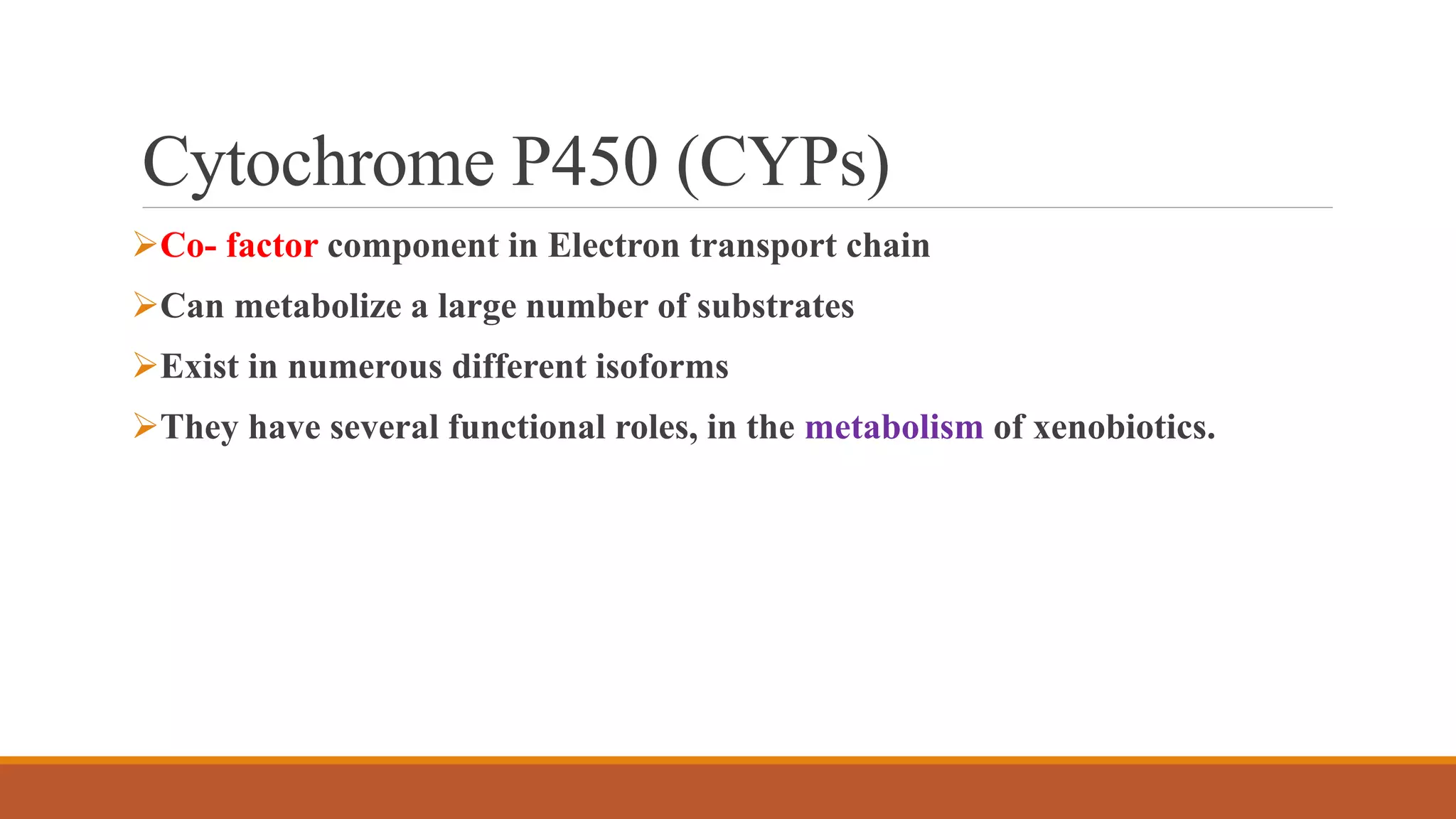 Cytochrome P450 (CYPs)
Co- factor component in Electron transport chain
Can metabolize a large number of substrates
Exist in numerous different isoforms
They have several functional roles, in the metabolism of xenobiotics.
 
