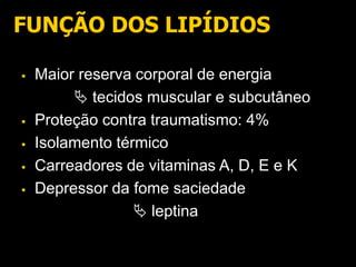 FUNÇÃO DOS LIPÍDIOS
 Maior reserva corporal de energia
 tecidos muscular e subcutâneo
 Proteção contra traumatismo: 4%
 Isolamento térmico
 Carreadores de vitaminas A, D, E e K
 Depressor da fome saciedade
 leptina
 