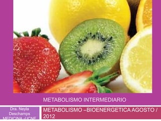 METABOLISMO INTERMEDIARIO
METABOLISMO –BIOENERGETICA AGOSTO /
2012
Dra. Neyla
Deschamps
MEDICINA -UCNE
 