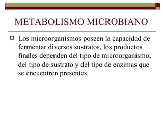 METABOLISMO MICROBIANO
   Los microorganismos poseen la capacidad de
    fermentar diversos sustratos, los productos
    finales dependen del tipo de microorganismo,
    del tipo de sustrato y del tipo de enzimas que
    se encuentren presentes.
 