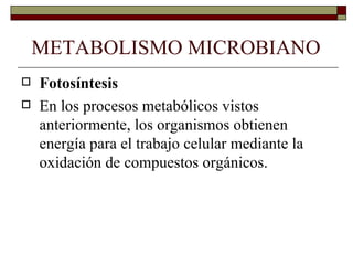 METABOLISMO MICROBIANO
   Fotosíntesis
   En los procesos metabólicos vistos
    anteriormente, los organismos obtienen
    energía para el trabajo celular mediante la
    oxidación de compuestos orgánicos.
 