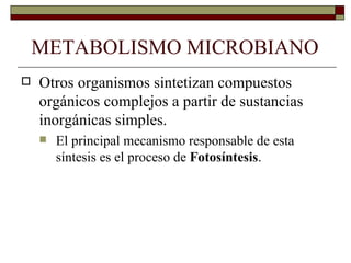 METABOLISMO MICROBIANO
   Otros organismos sintetizan compuestos
    orgánicos complejos a partir de sustancias
    inorgánicas simples.
       El principal mecanismo responsable de esta
        síntesis es el proceso de Fotosíntesis.
 