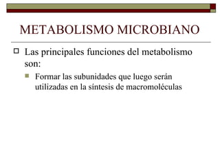 METABOLISMO MICROBIANO
   Las principales funciones del metabolismo
    son:
       Formar las subunidades que luego serán
        utilizadas en la síntesis de macromoléculas
 