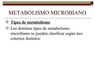 METABOLISMO MICROBIANO
   Tipos de metabolismo
   Los distintos tipos de metabolismo
    microbiano se pueden clasificar según tres
    criterios distintos:
 